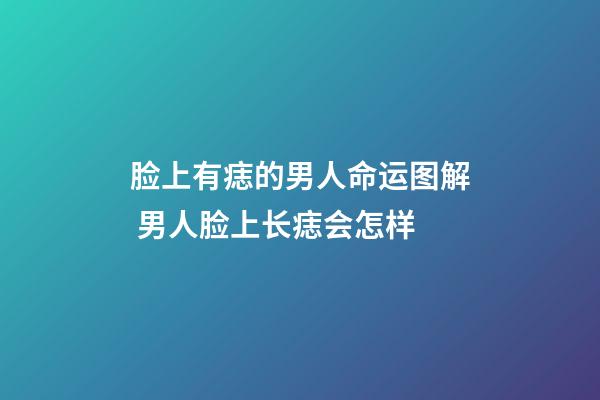 脸上有痣的男人命运图解 男人脸上长痣会怎样